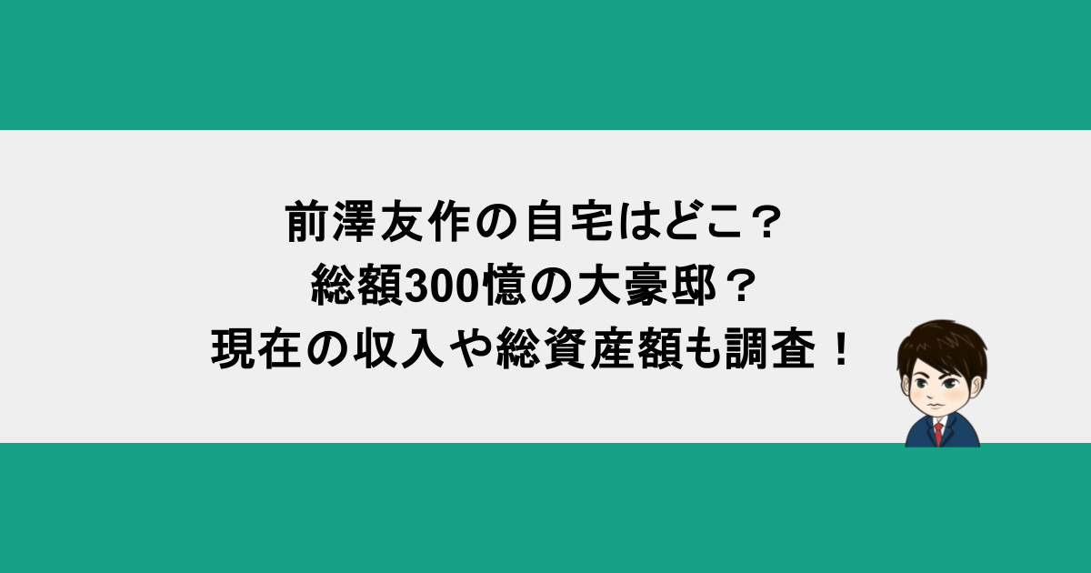 前澤友作の自宅はどこ？総額300憶の大豪邸？現在の収入や総資産額も調査！