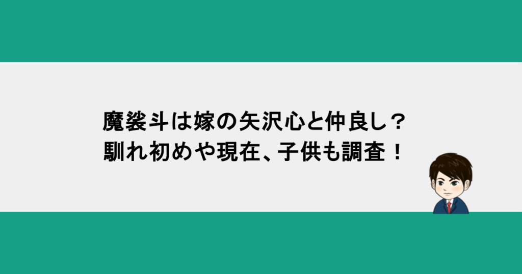 魔裟斗は嫁の矢沢心と仲良し？馴れ初めや現在、子供も調査！