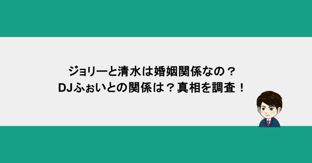 ジョリーと清水は婚姻関係なの？DJふぉいとの関係は？真相を調査！