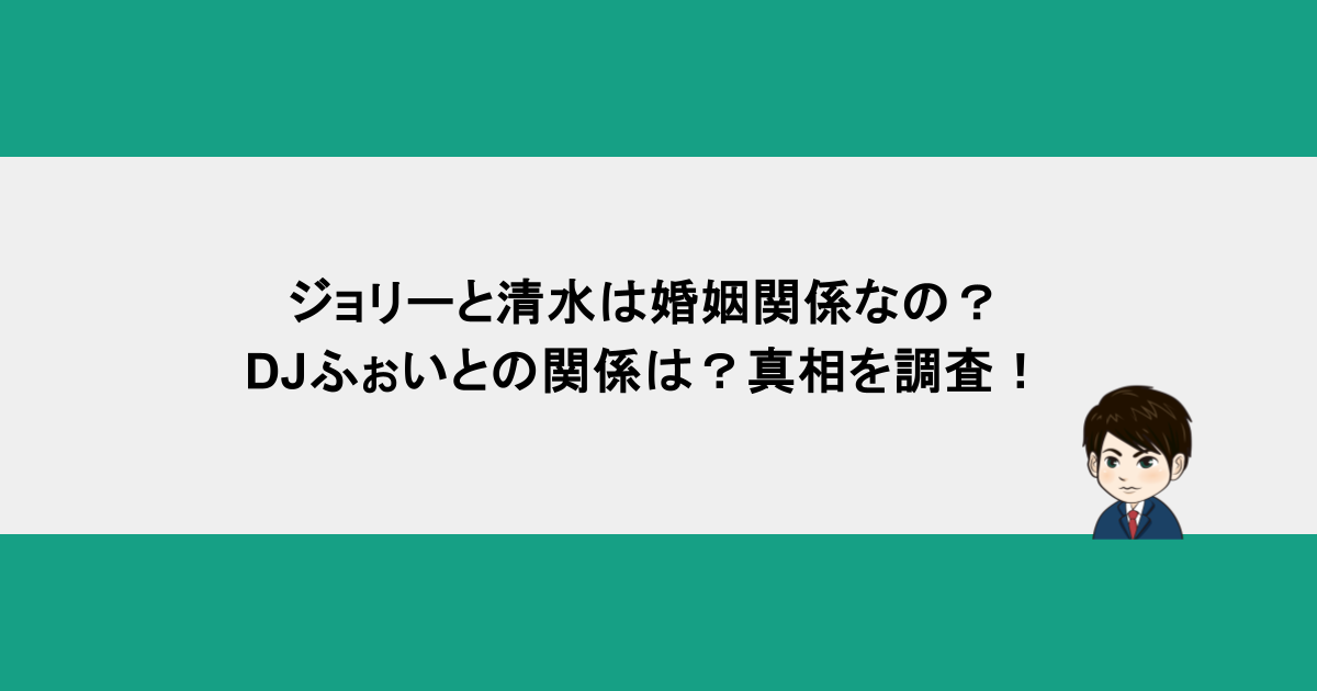 ジョリーと清水は婚姻関係なの？DJふぉいとの関係は？真相を調査！