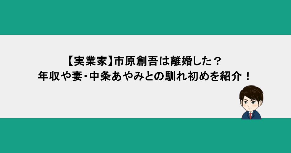【実業家】市原創吾は離婚した？年収や妻・中条あやみとの馴れ初めを紹介！