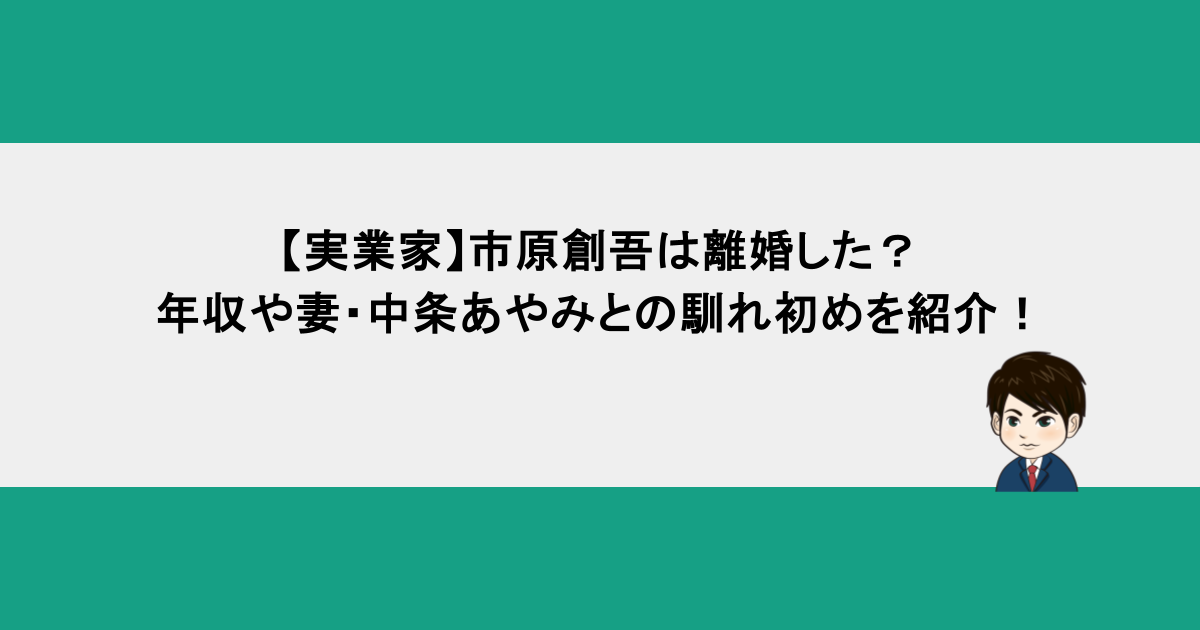【実業家】市原創吾は離婚した？年収や妻・中条あやみとの馴れ初めを紹介！