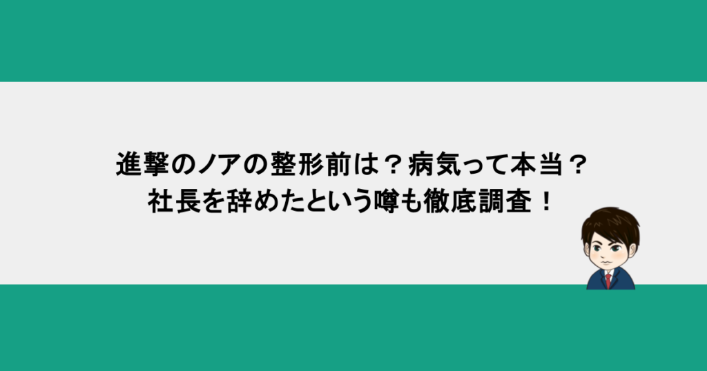進撃のノアの整形前は？病気って本当？社長を辞めたという噂も徹底調査！